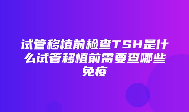 试管移植前检查TSH是什么试管移植前需要查哪些免疫