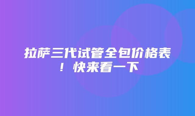 拉萨三代试管全包价格表！快来看一下