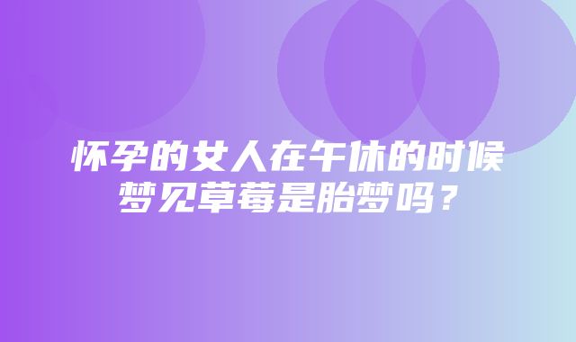 怀孕的女人在午休的时候梦见草莓是胎梦吗？