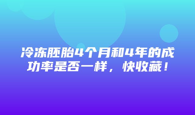 冷冻胚胎4个月和4年的成功率是否一样，快收藏！