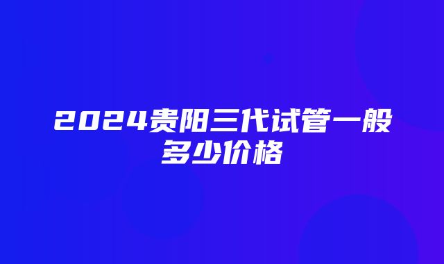 2024贵阳三代试管一般多少价格