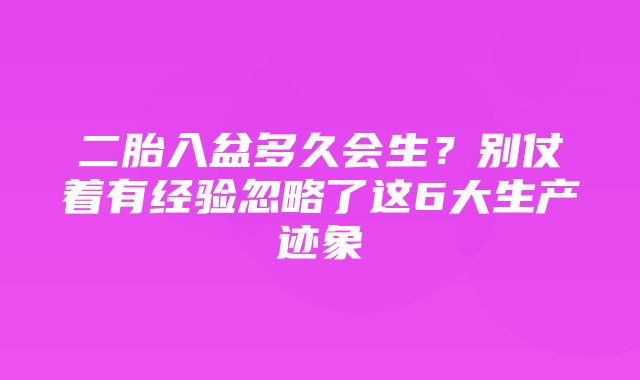 二胎入盆多久会生？别仗着有经验忽略了这6大生产迹象