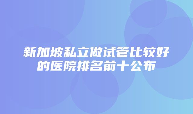 新加坡私立做试管比较好的医院排名前十公布