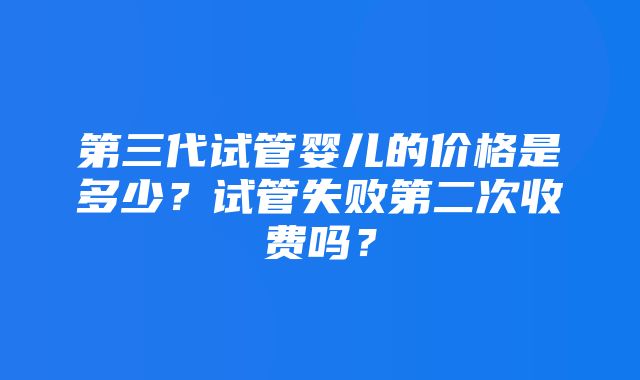 第三代试管婴儿的价格是多少？试管失败第二次收费吗？