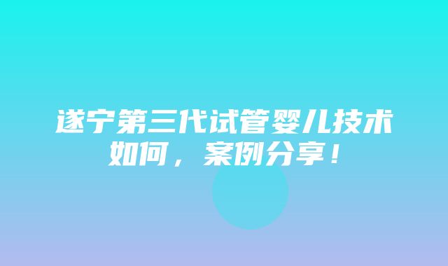 遂宁第三代试管婴儿技术如何，案例分享！