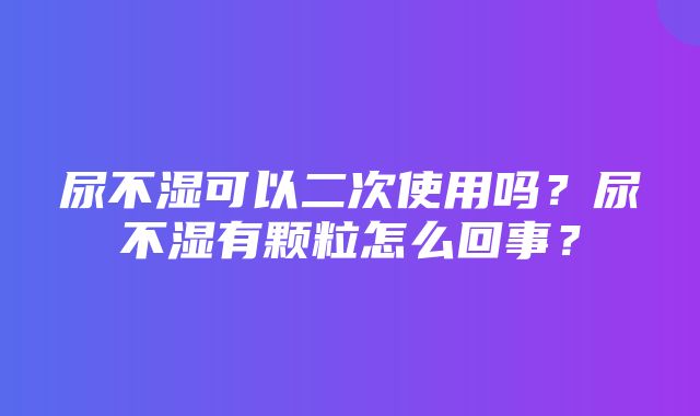 尿不湿可以二次使用吗？尿不湿有颗粒怎么回事？