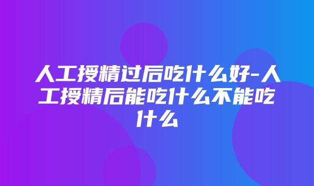 人工授精过后吃什么好-人工授精后能吃什么不能吃什么