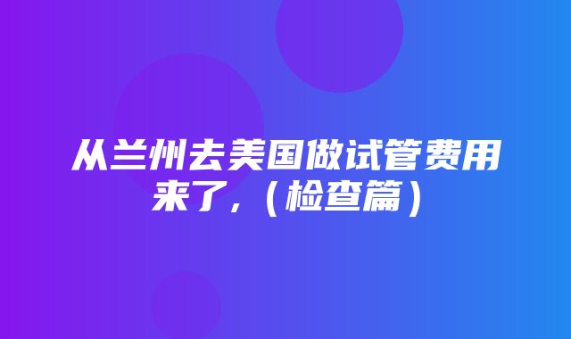 从兰州去美国做试管费用来了,（检查篇）