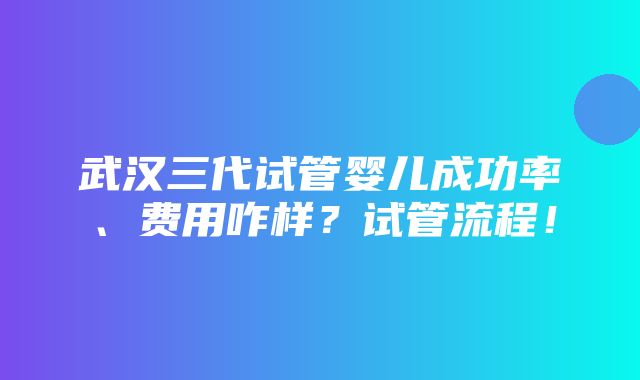 武汉三代试管婴儿成功率、费用咋样？试管流程！