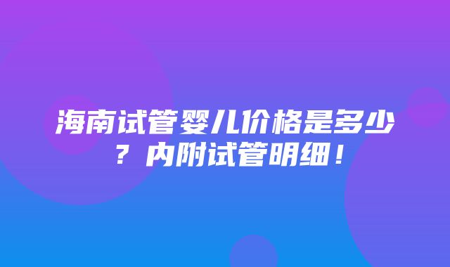 海南试管婴儿价格是多少？内附试管明细！