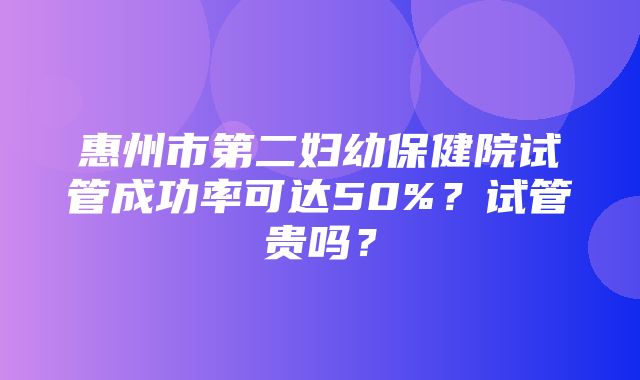 惠州市第二妇幼保健院试管成功率可达50%？试管贵吗？