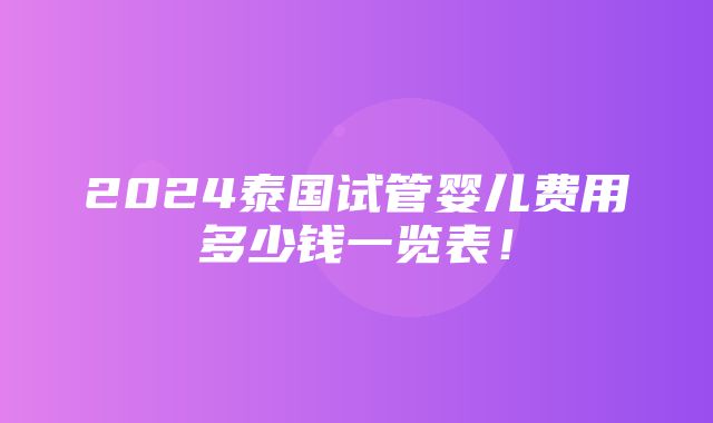 2024泰国试管婴儿费用多少钱一览表！