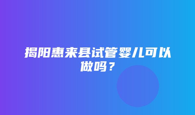 揭阳惠来县试管婴儿可以做吗？