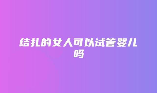 结扎的女人可以试管婴儿吗