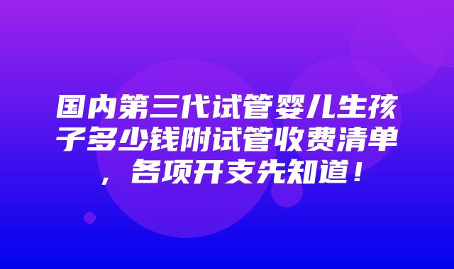 国内第三代试管婴儿生孩子多少钱附试管收费清单，各项开支先知道！