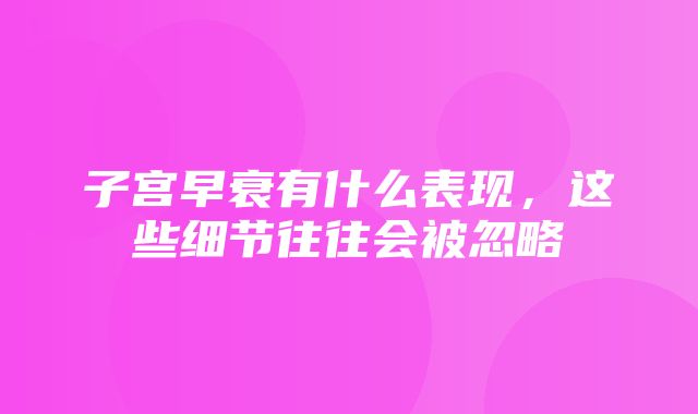 子宫早衰有什么表现，这些细节往往会被忽略