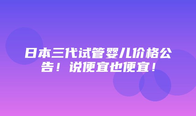 日本三代试管婴儿价格公告！说便宜也便宜！