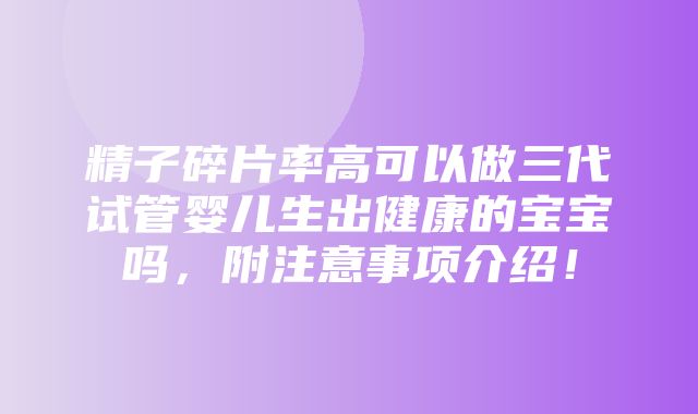 精子碎片率高可以做三代试管婴儿生出健康的宝宝吗，附注意事项介绍！