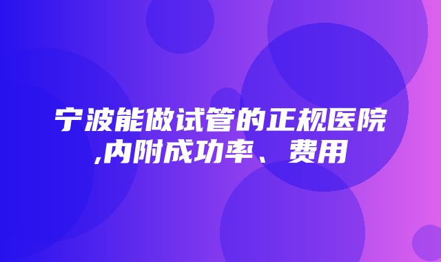 宁波能做试管的正规医院,内附成功率、费用