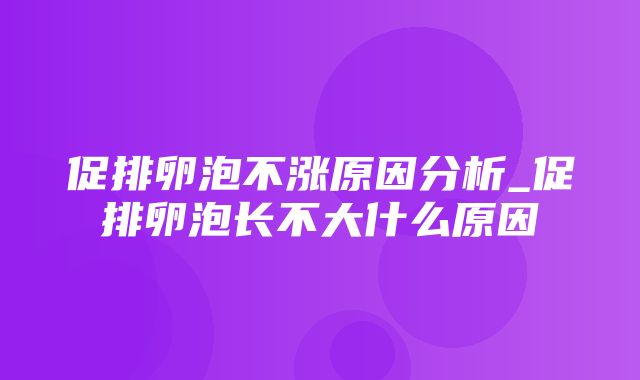 促排卵泡不涨原因分析_促排卵泡长不大什么原因