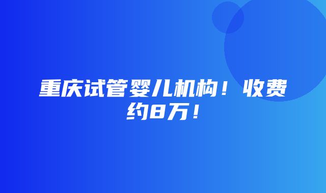 重庆试管婴儿机构！收费约8万！