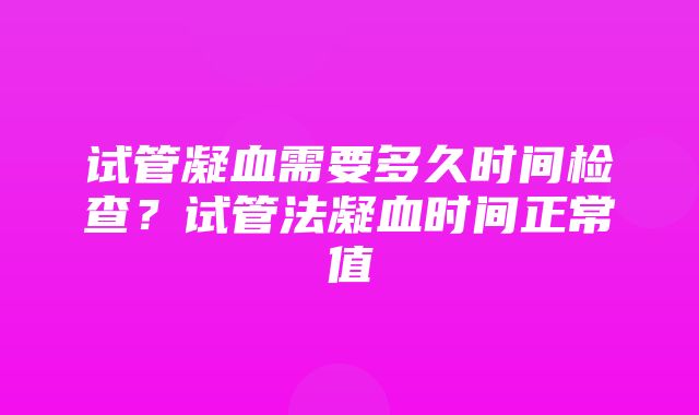 试管凝血需要多久时间检查？试管法凝血时间正常值