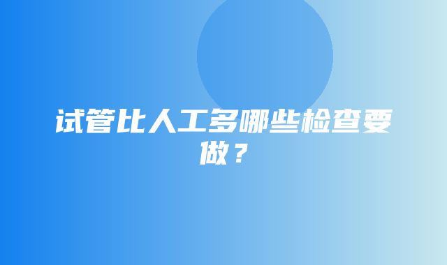 试管比人工多哪些检查要做？