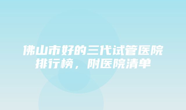 佛山市好的三代试管医院排行榜，附医院清单