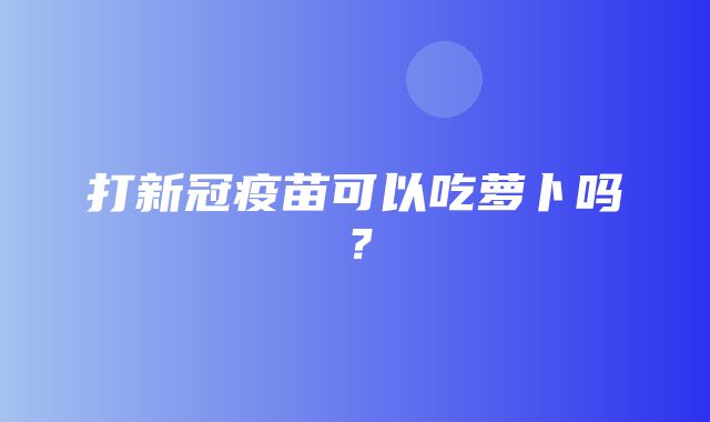 打新冠疫苗可以吃萝卜吗？