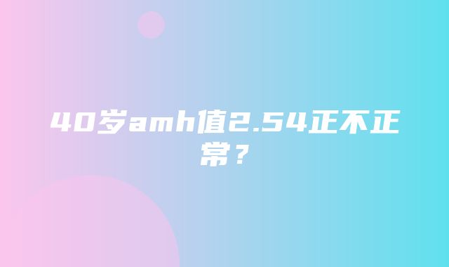 40岁amh值2.54正不正常？