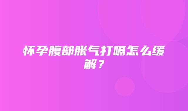 怀孕腹部胀气打嗝怎么缓解？