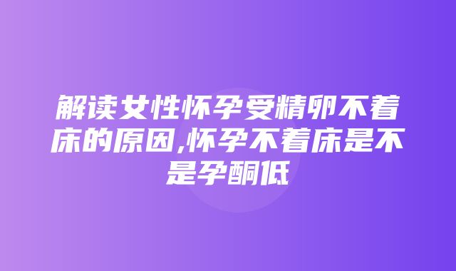 解读女性怀孕受精卵不着床的原因,怀孕不着床是不是孕酮低