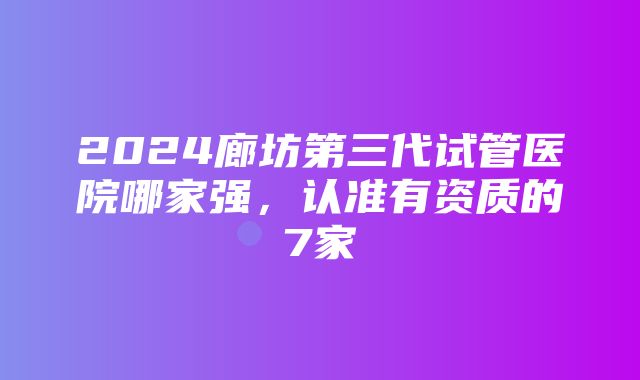 2024廊坊第三代试管医院哪家强，认准有资质的7家