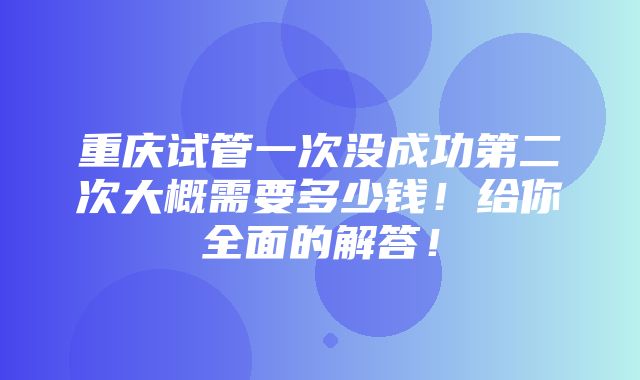 重庆试管一次没成功第二次大概需要多少钱！给你全面的解答！