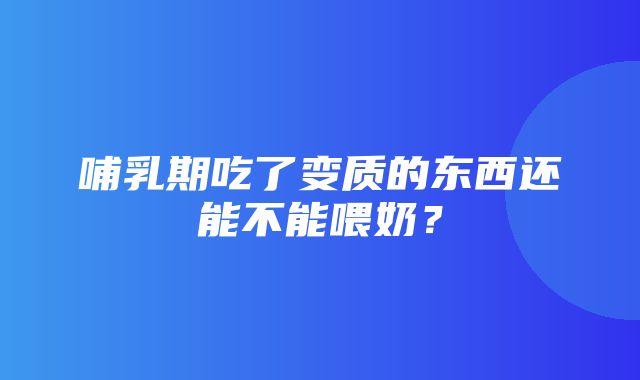 哺乳期吃了变质的东西还能不能喂奶？