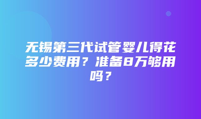 无锡第三代试管婴儿得花多少费用？准备8万够用吗？