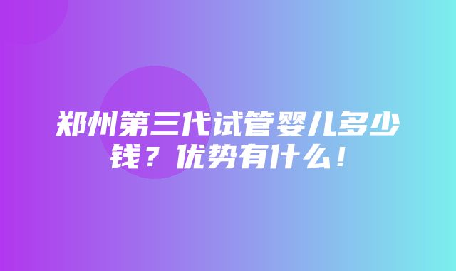 郑州第三代试管婴儿多少钱？优势有什么！