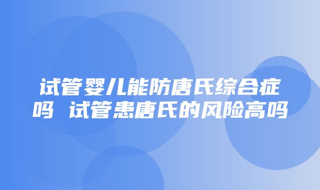 试管婴儿能防唐氏综合症吗 试管患唐氏的风险高吗