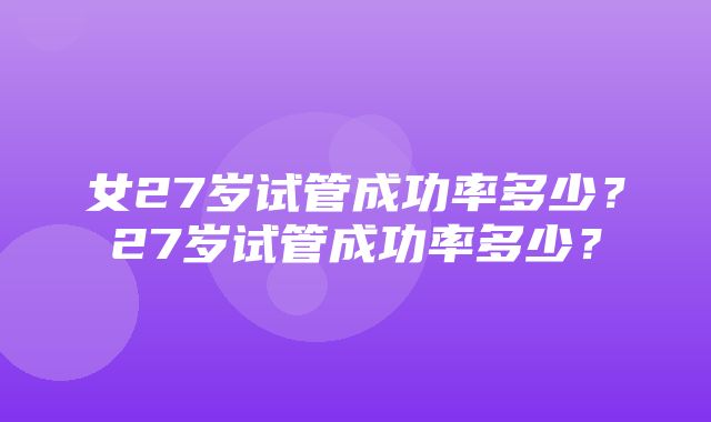 女27岁试管成功率多少？27岁试管成功率多少？