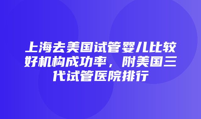 上海去美国试管婴儿比较好机构成功率，附美国三代试管医院排行