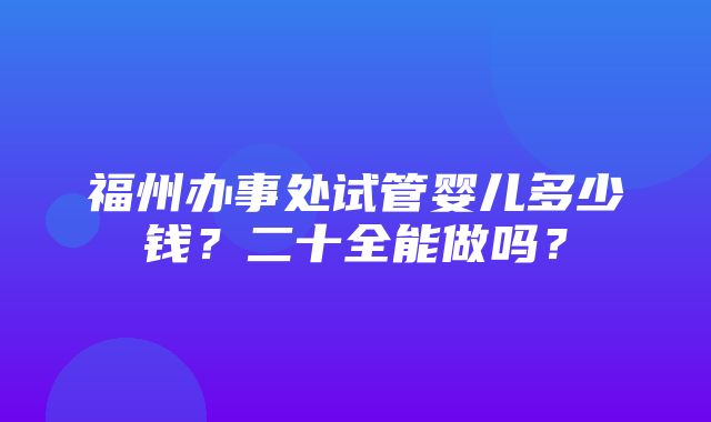 福州办事处试管婴儿多少钱？二十全能做吗？