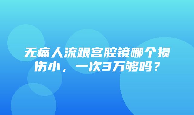 无痛人流跟宫腔镜哪个损伤小，一次3万够吗？