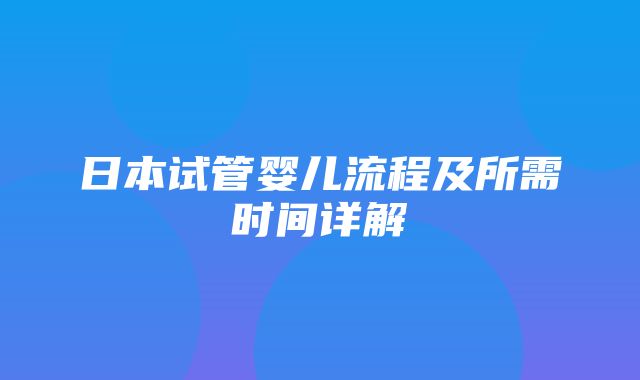 日本试管婴儿流程及所需时间详解