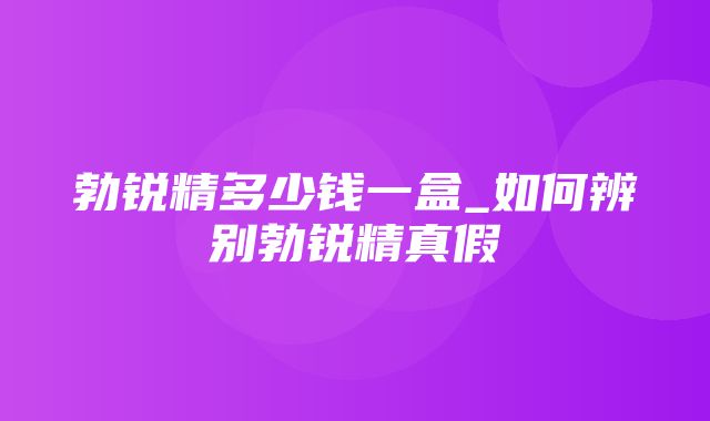 勃锐精多少钱一盒_如何辨别勃锐精真假