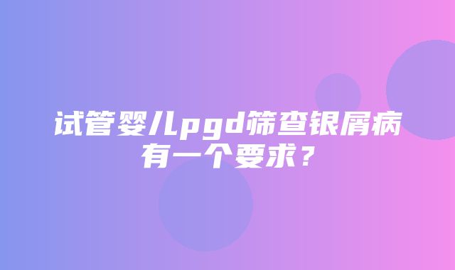 试管婴儿pgd筛查银屑病有一个要求？