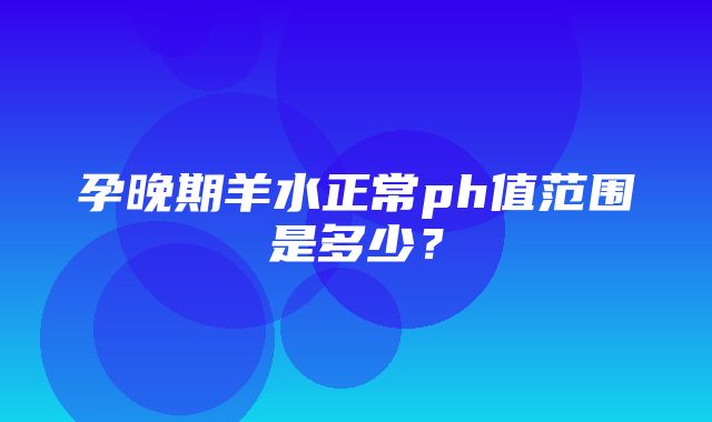 孕晚期羊水正常ph值范围是多少？