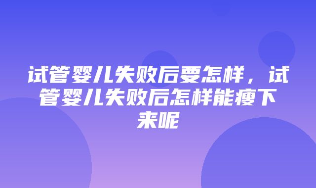 试管婴儿失败后要怎样，试管婴儿失败后怎样能瘦下来呢