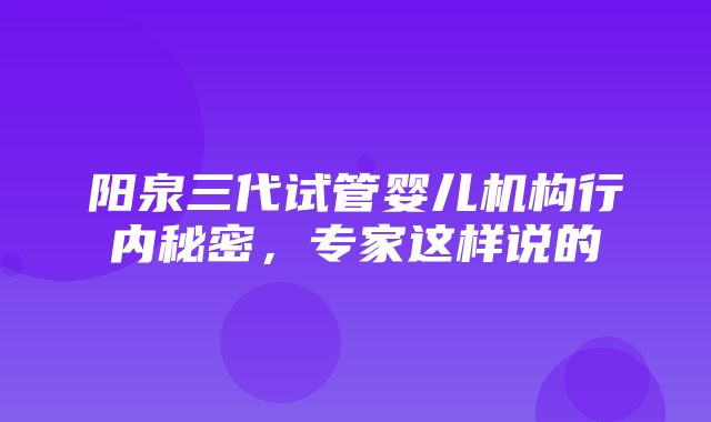 阳泉三代试管婴儿机构行内秘密，专家这样说的