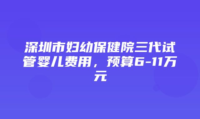 深圳市妇幼保健院三代试管婴儿费用，预算6-11万元