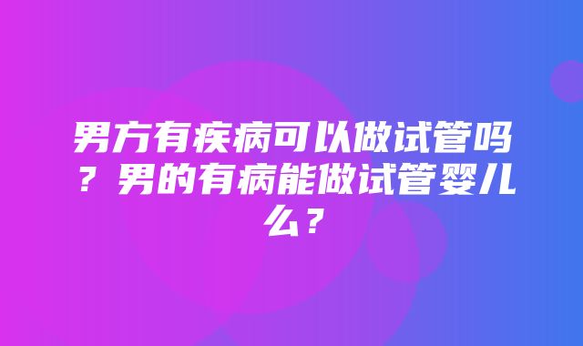 男方有疾病可以做试管吗？男的有病能做试管婴儿么？